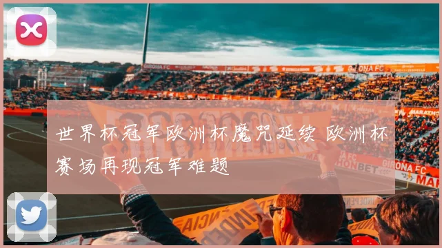世界杯冠军欧洲杯魔咒延续 欧洲杯赛场再现冠军难题