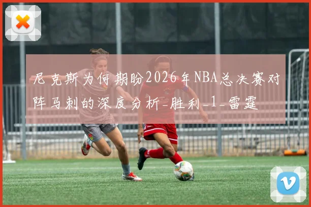 尼克斯为何期盼2026年NBA总决赛对阵马刺的深度分析_胜利_1_雷霆