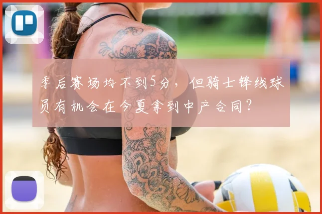 季后赛场均不到5分,但骑士锋线球员有机会在今夏拿到中产合同?