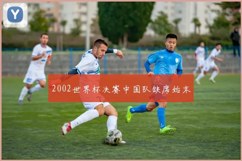 2002世界杯决赛中国队缺席始末