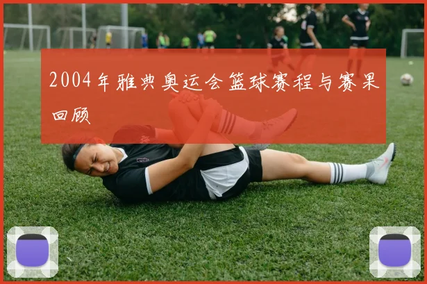 2004年雅典奥运会篮球赛程与赛果回顾