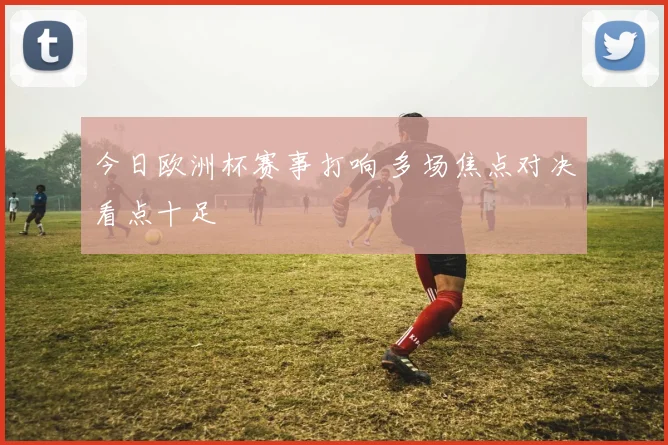 今日欧洲杯赛事打响 多场焦点对决看点十足