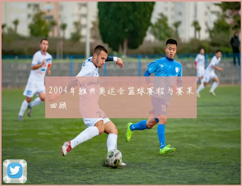 2004年雅典奥运会篮球赛程与赛果回顾