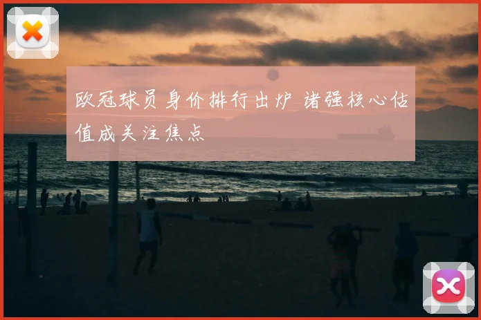 欧冠球员身价排行出炉 诸强核心估值成关注焦点