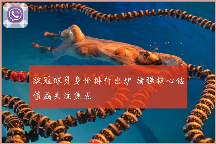 欧冠球员身价排行出炉 诸强核心估值成关注焦点