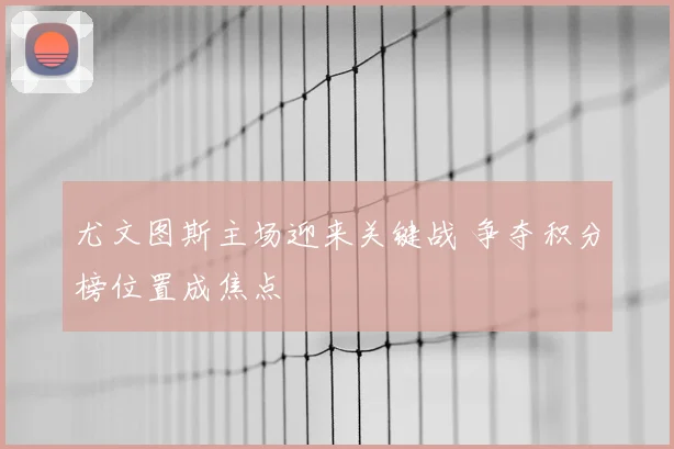 尤文图斯主场迎来关键战 争夺积分榜位置成焦点