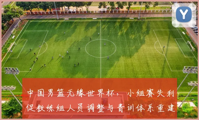 中国男篮无缘世界杯,小组赛失利促教练组人员调整与青训体系重建