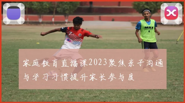 家庭教育直播课2023聚焦亲子沟通与学习习惯提升家长参与度