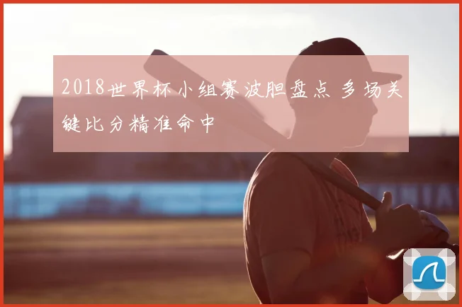 2018世界杯小组赛波胆盘点 多场关键比分精准命中