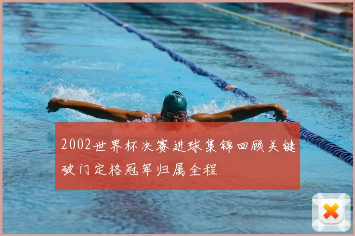 2002世界杯决赛进球集锦回顾关键破门定格冠军归属全程