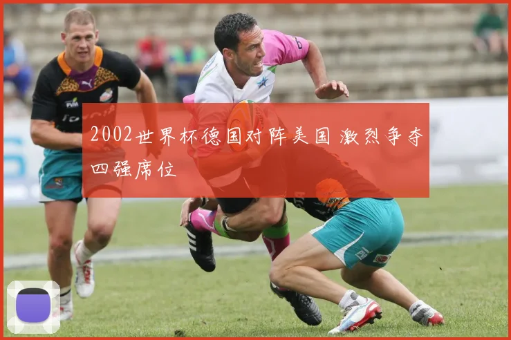2002世界杯德国对阵美国 激烈争夺四强席位