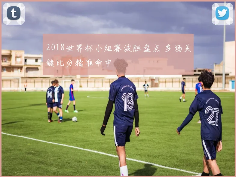 2018世界杯小组赛波胆盘点 多场关键比分精准命中