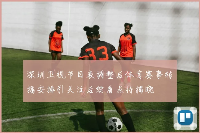 深圳卫视节目表调整后体育赛事转播安排引关注后续看点待揭晓