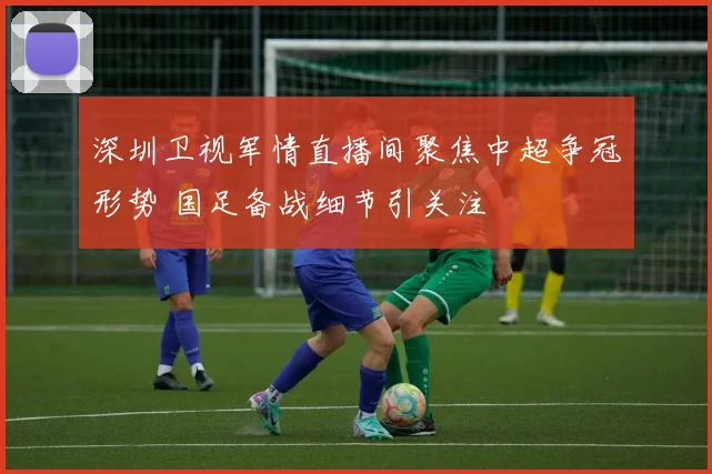 深圳卫视军情直播间聚焦中超争冠形势 国足备战细节引关注