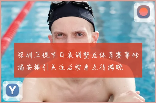 深圳卫视节目表调整后体育赛事转播安排引关注后续看点待揭晓