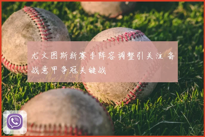 尤文图斯新赛季阵容调整引关注 备战意甲争冠关键战