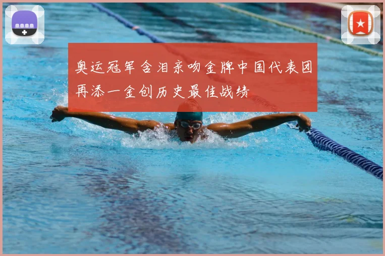 奥运冠军含泪亲吻金牌中国代表团再添一金创历史最佳战绩