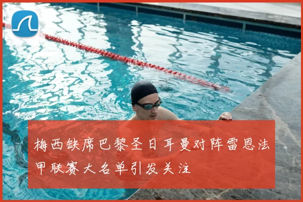 梅西缺席巴黎圣日耳曼对阵雷恩法甲联赛大名单引发关注