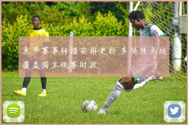 意甲赛事转播安排更新 多场焦点战覆盖周末观赛时段