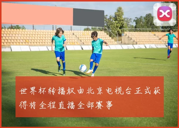 世界杯转播权由北京电视台正式获得将全程直播全部赛事