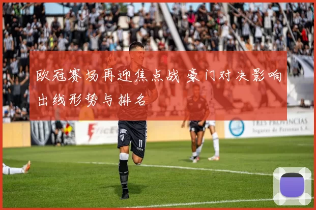 欧冠赛场再迎焦点战 豪门对决影响出线形势与排名