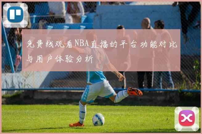 免费线观看NBA直播的平台功能对比与用户体验分析