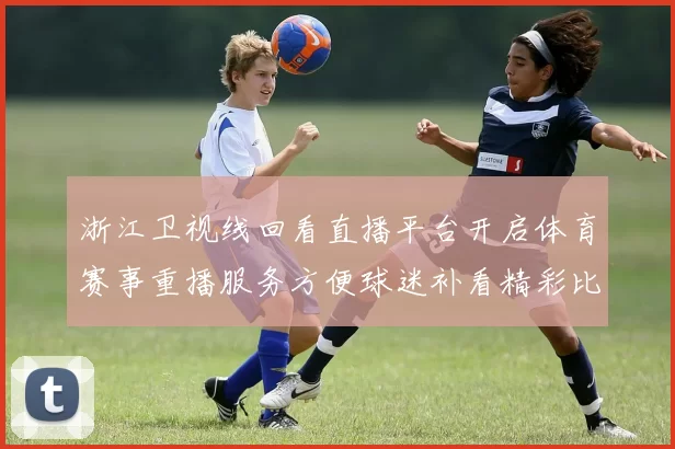 浙江卫视线回看直播平台开启体育赛事重播服务方便球迷补看精彩比赛
