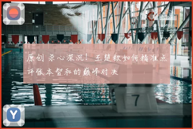 原创 杀心深沉！王楚钦如何精准点评张本智和的巅峰对决