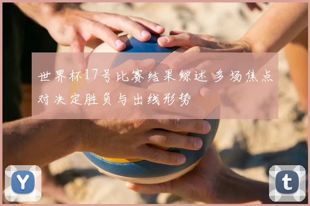 世界杯17号比赛结果综述 多场焦点对决定胜负与出线形势