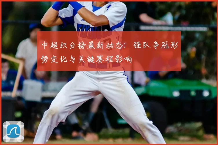 中超积分榜最新动态：强队争冠形势变化与关键赛程影响