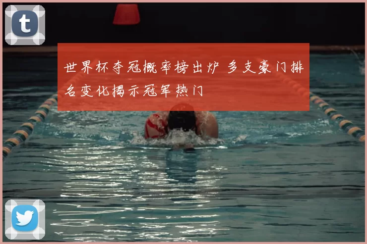 世界杯夺冠概率榜出炉 多支豪门排名变化揭示冠军热门
