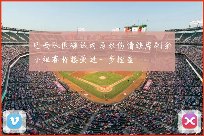 巴西队医确认内马尔伤情缺席剩余小组赛将接受进一步检查