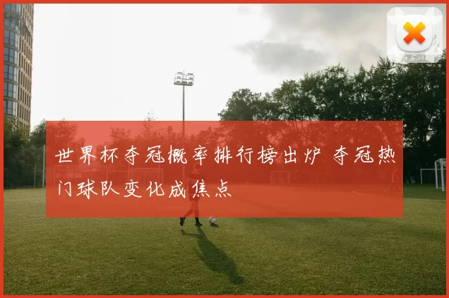 世界杯夺冠概率排行榜出炉 夺冠热门球队变化成焦点