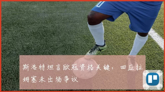 斯洛特坦言欧冠资格关键，回应拉姆塞未出场争议