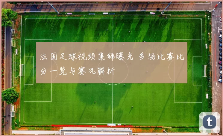 法国足球视频集锦曝光 多场比赛比分一览与赛况解析