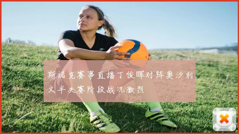 斯诺克赛事直播丁俊晖对阵奥沙利文半决赛阶段战况激烈