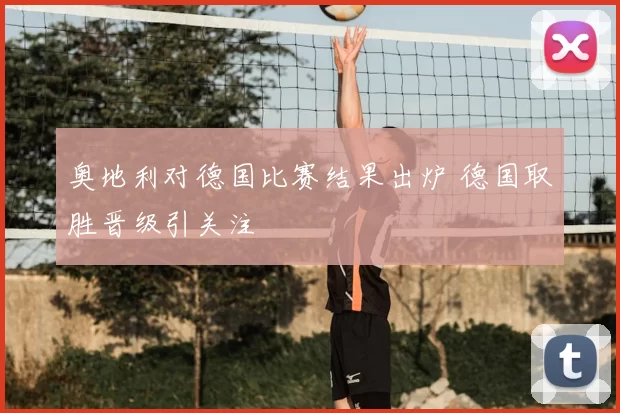奥地利对德国比赛结果出炉 德国取胜晋级引关注