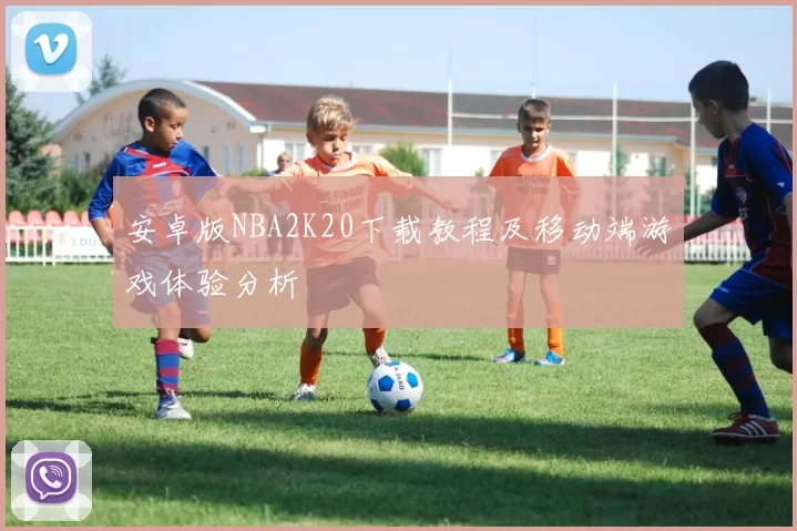 安卓版NBA2K20下载教程及移动端游戏体验分析