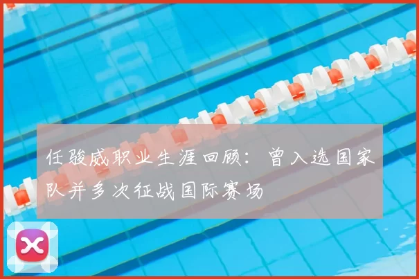 任骏威职业生涯回顾：曾入选国家队并多次征战国际赛场