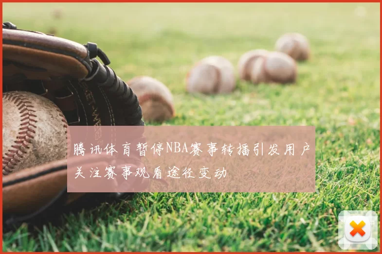 腾讯体育暂停NBA赛事转播引发用户关注赛事观看途径变动