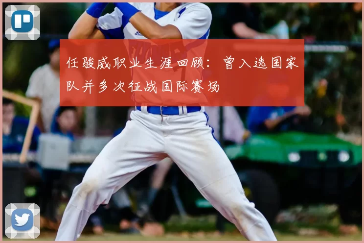 任骏威职业生涯回顾:曾入选国家队并多次征战国际赛场