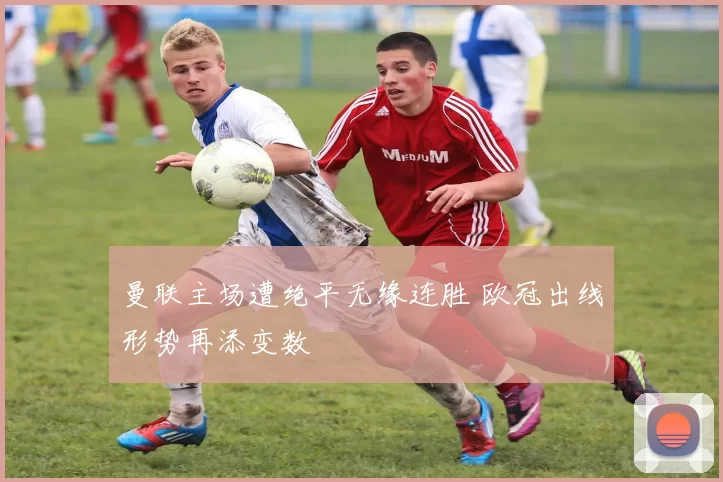 曼联主场遭绝平无缘连胜 欧冠出线形势再添变数