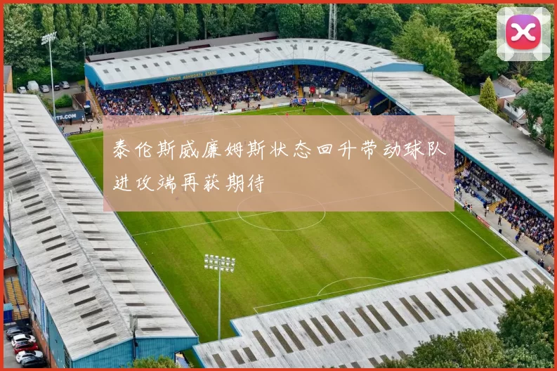 泰伦斯威廉姆斯状态回升带动球队进攻端再获期待