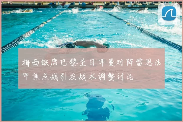 梅西缺席巴黎圣日耳曼对阵雷恩法甲焦点战引发战术调整讨论