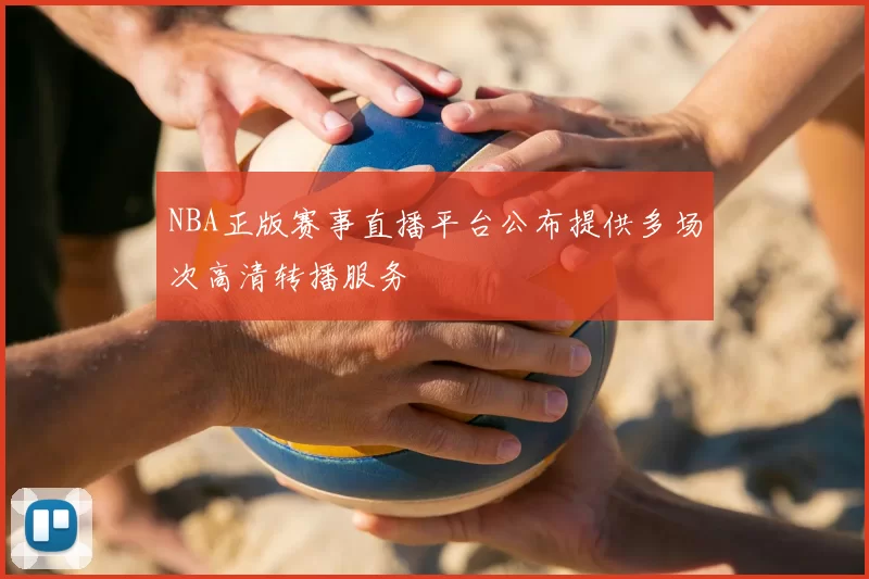 NBA正版赛事直播平台公布提供多场次高清转播服务