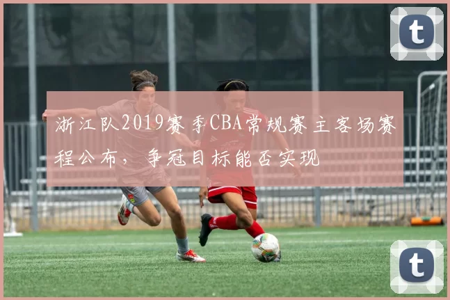 浙江队2019赛季CBA常规赛主客场赛程公布，争冠目标能否实现