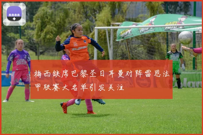 梅西缺席巴黎圣日耳曼对阵雷恩法甲联赛大名单引发关注