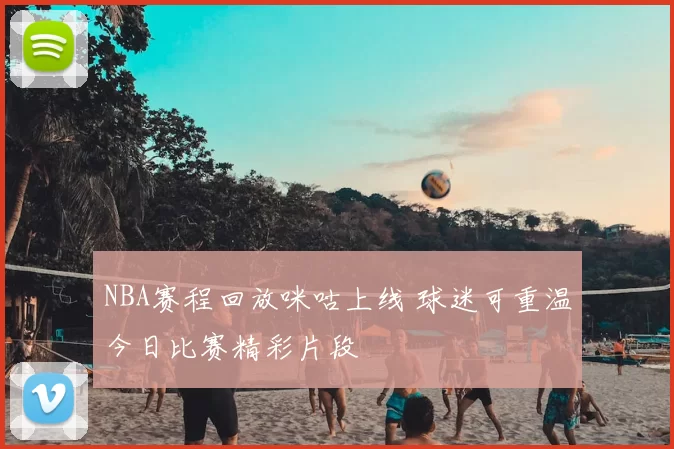 NBA赛程回放咪咕上线 球迷可重温今日比赛精彩片段