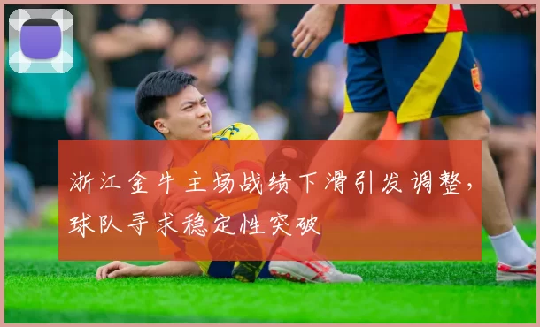 浙江金牛主场战绩下滑引发调整，球队寻求稳定性突破