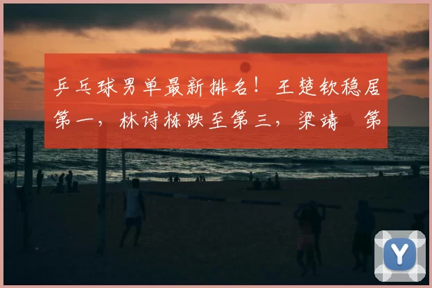 乒乓球男单最新排名！王楚钦稳居第一，林诗栋跌至第三，梁靖崑第十